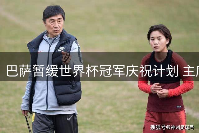 巴萨暂缓世界杯冠军庆祝计划 主席称当前氛围不宜