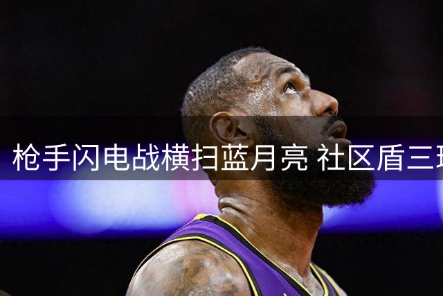 枪手闪电战横扫蓝月亮 社区盾三球大捷创纪录
