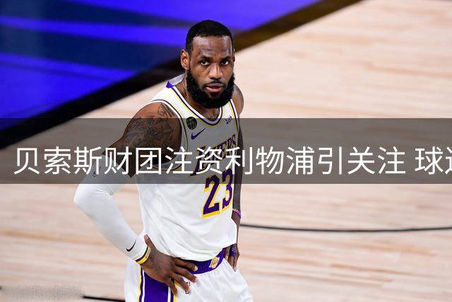 贝索斯财团注资利物浦引关注 球迷要求公开投资细节