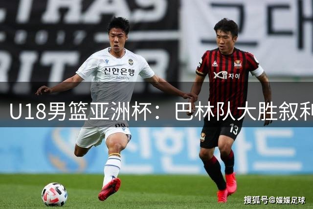 U18男篮亚洲杯：巴林队大胜叙利亚 奥诺杜埃尼独揽26分